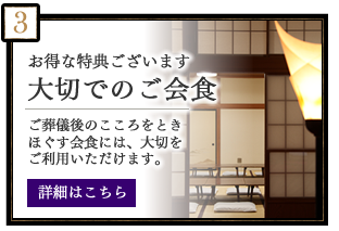 お得な特典ございます　大切でのご会食　ご葬儀後のこころをときほぐす会食には、大切をご利用いただけます。　詳細はこちら